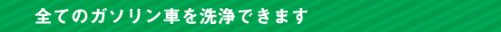 全てのガソリン車を洗浄できます